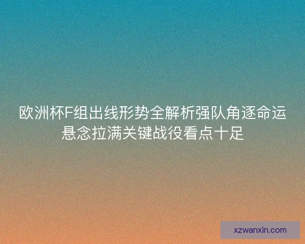 欧洲杯F组出线形势全解析强队角逐命运悬念拉满关键战役看点十足