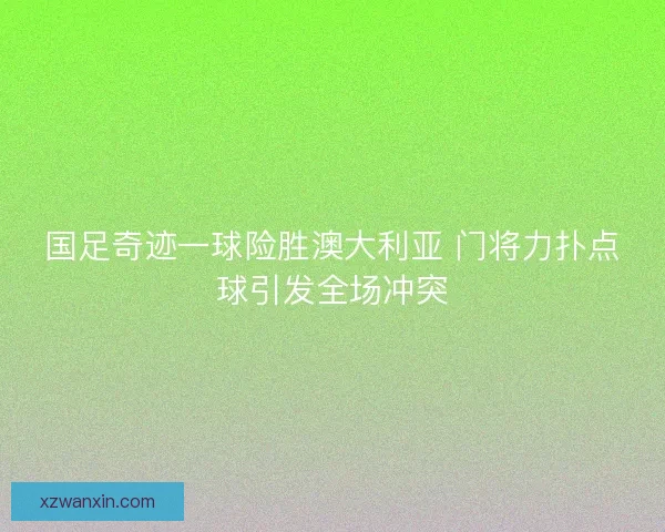 国足奇迹一球险胜澳大利亚 门将力扑点球引发全场冲突