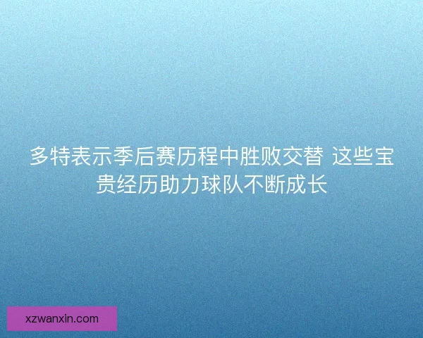 多特表示季后赛历程中胜败交替 这些宝贵经历助力球队不断成长