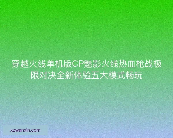 穿越火线单机版CP魅影火线热血枪战极限对决全新体验五大模式畅玩